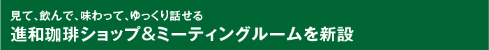 見て、飲んで、味わって、ゆっくり話せる 進和珈琲ショップ&ミーティングルームを新設